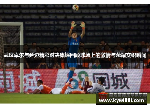 武汉卓尔与延边精彩对决集锦回顾球场上的激情与荣耀交织瞬间