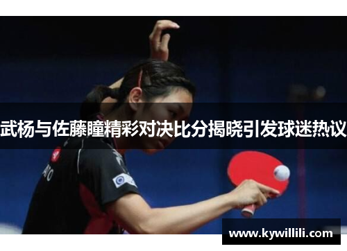 武杨与佐藤瞳精彩对决比分揭晓引发球迷热议