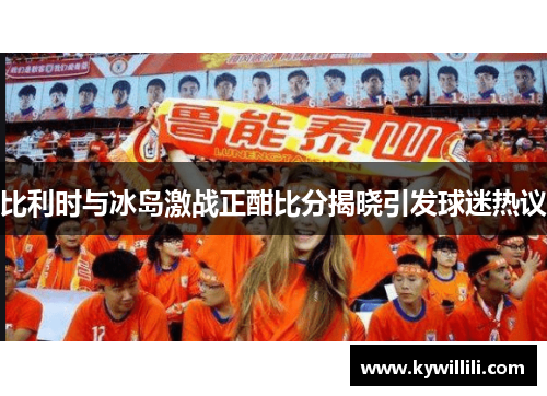 比利时与冰岛激战正酣比分揭晓引发球迷热议