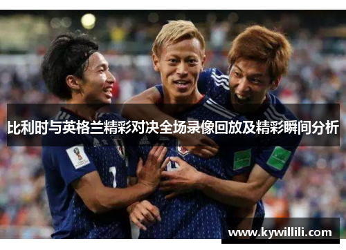 比利时与英格兰精彩对决全场录像回放及精彩瞬间分析