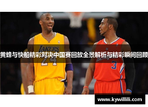 黄蜂与快船精彩对决中国赛回放全景解析与精彩瞬间回顾